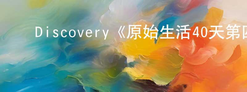 ﻿Discovery《原始生活40天第四季》迅雷下载/在线观看/百度云-选秀/综艺-美剧天堂 ﻿陈广金的blog